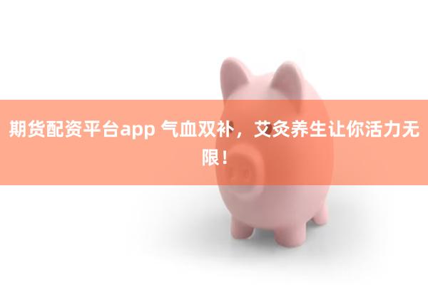 期货配资平台app 气血双补，艾灸养生让你活力无限！