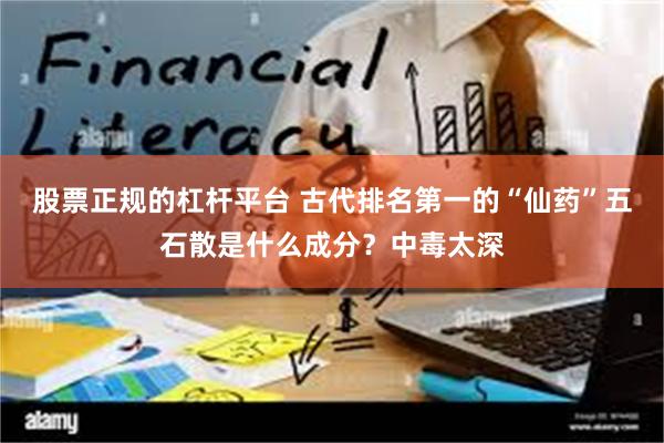 股票正规的杠杆平台 古代排名第一的“仙药”五石散是什么成分？中毒太深