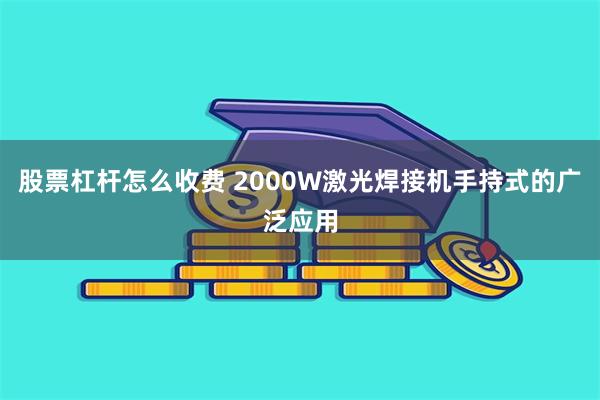 股票杠杆怎么收费 2000W激光焊接机手持式的广泛应用