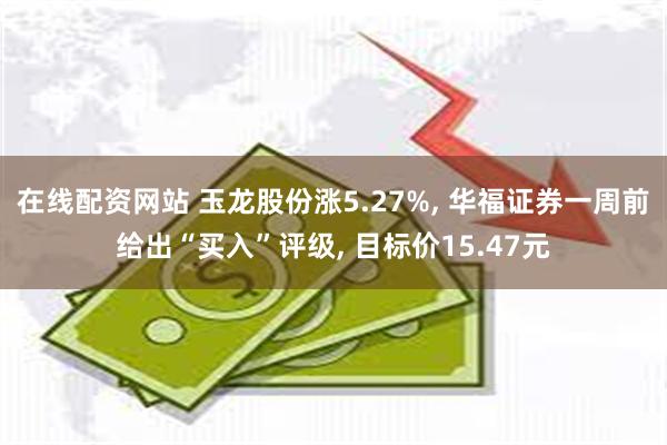 在线配资网站 玉龙股份涨5.27%, 华福证券一周前给出“买入”评级, 目标价15.47元