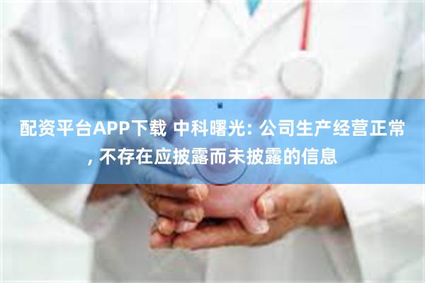 配资平台APP下载 中科曙光: 公司生产经营正常, 不存在应披露而未披露的信息