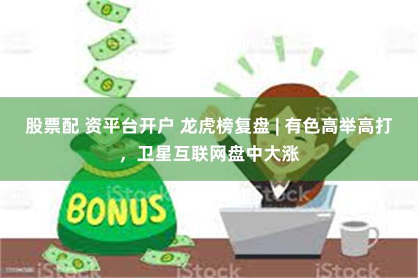 股票配 资平台开户 龙虎榜复盘 | 有色高举高打，卫星互联网盘中大涨