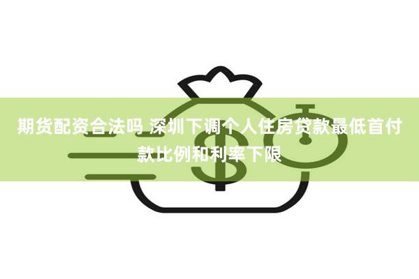 期货配资合法吗 深圳下调个人住房贷款最低首付款比例和利率下限