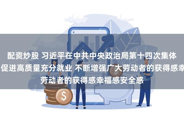 配资炒股 习近平在中共中央政治局第十四次集体学习时强调 促进高质量充分就业 不断增强广大劳动者的获得感幸福感安全感