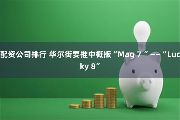 配资公司排行 华尔街要推中概版“Mag 7 ”——“Lucky 8”