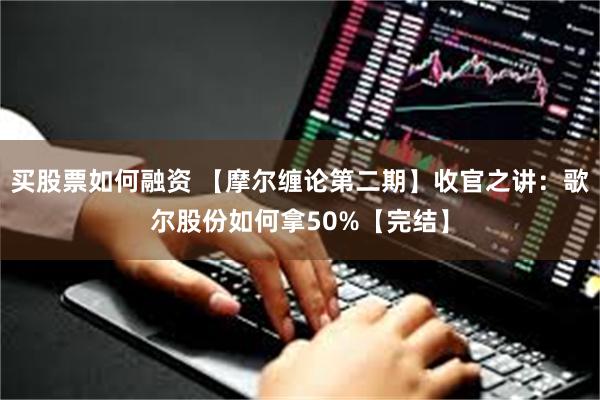 买股票如何融资 【摩尔缠论第二期】收官之讲：歌尔股份如何拿50%【完结】