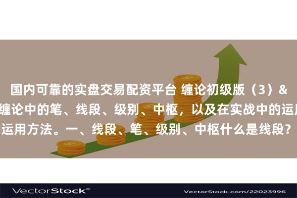 国内可靠的实盘交易配资平台 缠论初级版（3）&#160;举例说明缠论中的笔、线段、级别、中枢，以及在实战中的运用方法。一、线段、笔、级别、中枢什么是线段？什么是笔？这个问题是所...