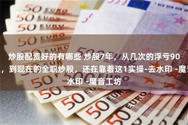 炒股配资好的有哪些 炒股7年，从几次的浮亏90%以上，到现在的全职炒股，还在靠着这1实操-去水印 -魔音工坊