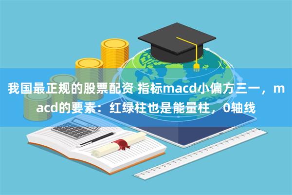 我国最正规的股票配资 指标macd小偏方三一，macd的要素：红绿柱也是能量柱，0轴线