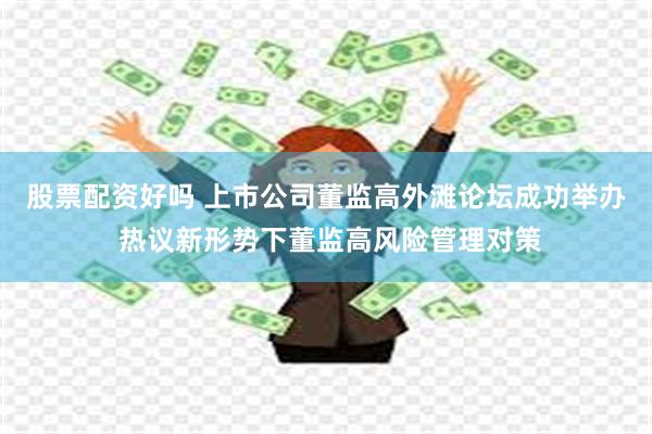 股票配资好吗 上市公司董监高外滩论坛成功举办 热议新形势下董监高风险管理对策