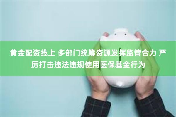黄金配资线上 多部门统筹资源发挥监管合力 严厉打击违法违规使用医保基金行为
