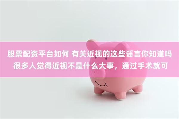 股票配资平台如何 有关近视的这些谣言你知道吗 很多人觉得近视不是什么大事，通过手术就可