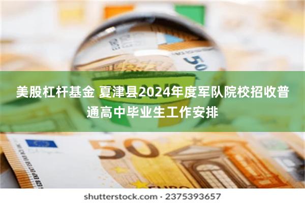 美股杠杆基金 夏津县2024年度军队院校招收普通高中毕业生工作安排