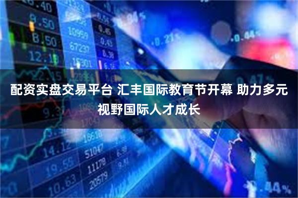 配资实盘交易平台 汇丰国际教育节开幕 助力多元视野国际人才成长