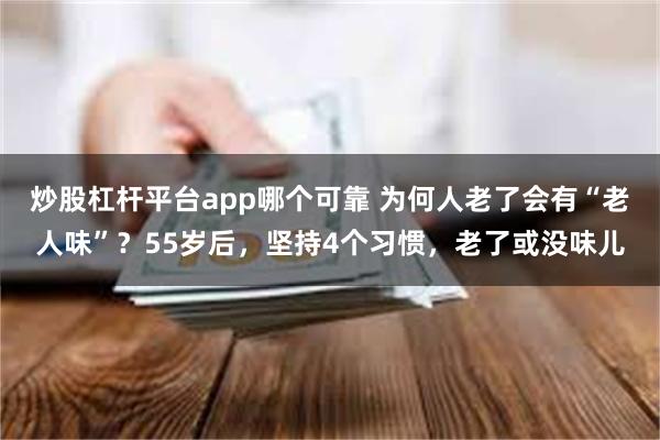 炒股杠杆平台app哪个可靠 为何人老了会有“老人味”？55岁后，坚持4个习惯，老了或没味儿