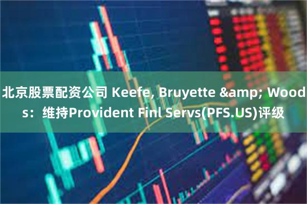 北京股票配资公司 Keefe, Bruyette & Woods：维持Provident Finl Servs(PFS.US)评级