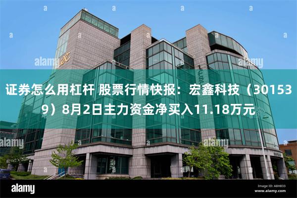 证券怎么用杠杆 股票行情快报：宏鑫科技（301539）8月2日主力资金净买入11.18万元
