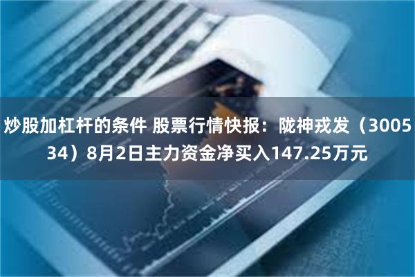 炒股加杠杆的条件 股票行情快报：陇神戎发（300534）8月2日主力资金净买入147.25万元