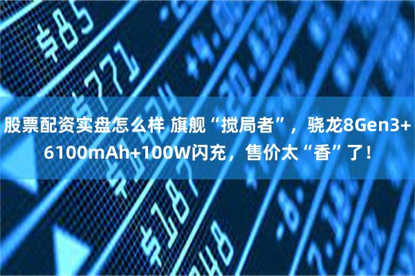 股票配资实盘怎么样 旗舰“搅局者”，骁龙8Gen3+6100mAh+100W闪充，售价太“香”了！