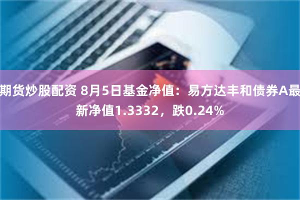 期货炒股配资 8月5日基金净值：易方达丰和债券A最新净值1.3332，跌0.24%