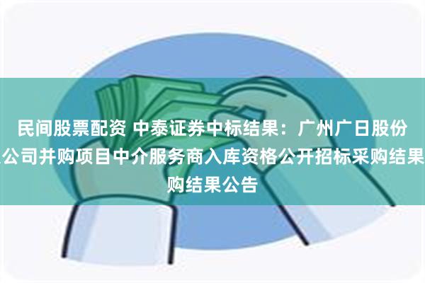 民间股票配资 中泰证券中标结果：广州广日股份有限公司并购项目中介服务商入库资格公开招标采购结果公告