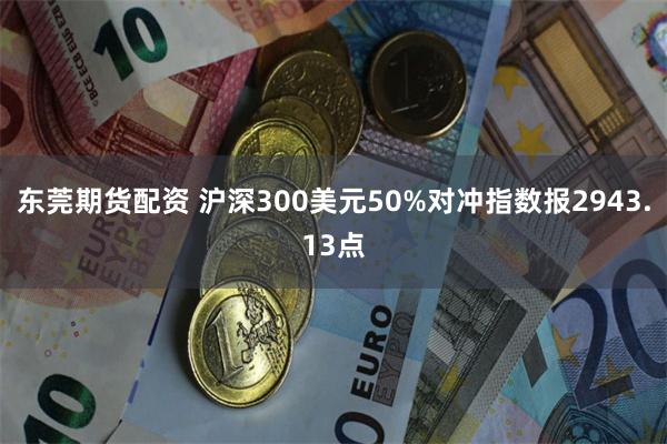 东莞期货配资 沪深300美元50%对冲指数报2943.13点