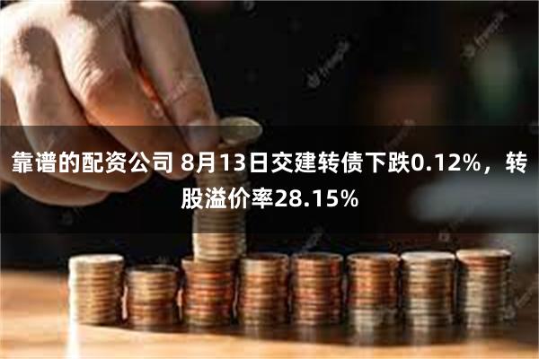 靠谱的配资公司 8月13日交建转债下跌0.12%，转股溢价率28.15%