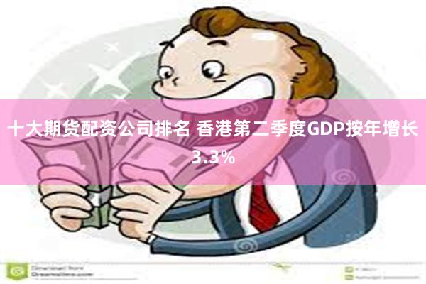 十大期货配资公司排名 香港第二季度GDP按年增长3.3%