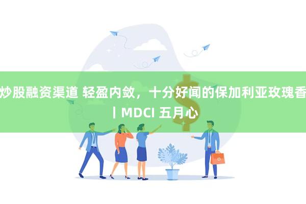 炒股融资渠道 轻盈内敛，十分好闻的保加利亚玫瑰香丨MDCI 五月心