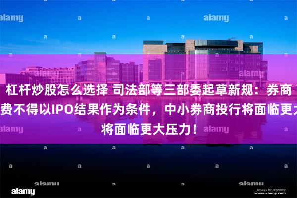 杠杆炒股怎么选择 司法部等三部委起草新规：券商投行收费不得以IPO结果作为条件，中小券商投行将面临更大压力！