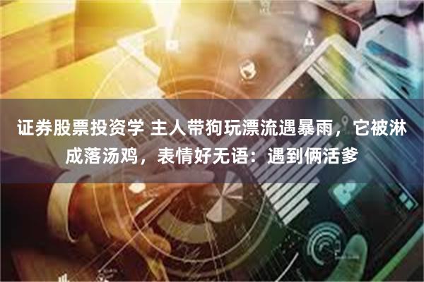 证券股票投资学 主人带狗玩漂流遇暴雨，它被淋成落汤鸡，表情好无语：遇到俩活爹