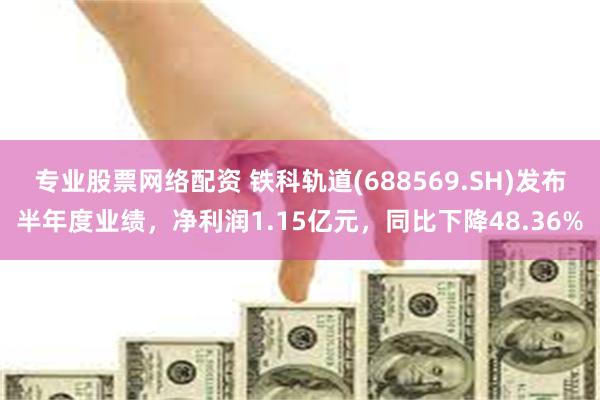 专业股票网络配资 铁科轨道(688569.SH)发布半年度业绩，净利润1.15亿元，同比下降48.36%
