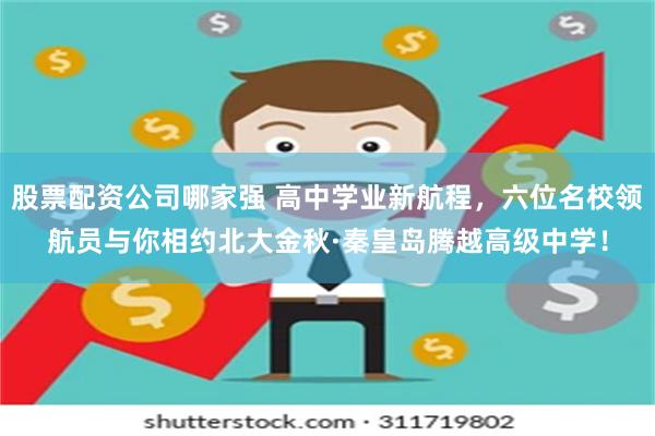 股票配资公司哪家强 高中学业新航程，六位名校领航员与你相约北大金秋·秦皇岛腾越高级中学！