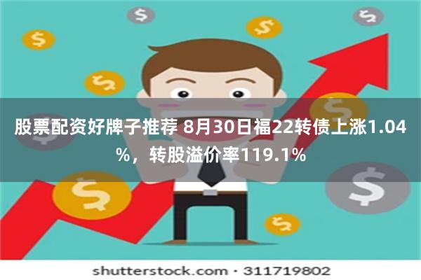 股票配资好牌子推荐 8月30日福22转债上涨1.04%，转股溢价率119.1%