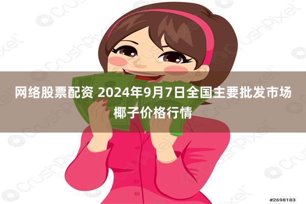 网络股票配资 2024年9月7日全国主要批发市场椰子价格行情
