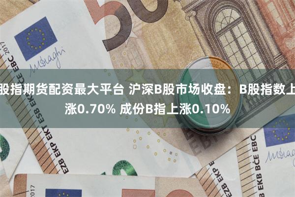 股指期货配资最大平台 沪深B股市场收盘：B股指数上涨0.70% 成份B指上涨0.10%