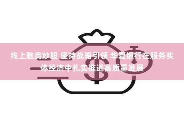 线上融资炒股 坚持战略引领 华夏银行在服务实体经济中扎实推进高质量发展
