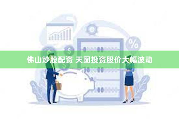 佛山炒股配资 天图投资股价大幅波动