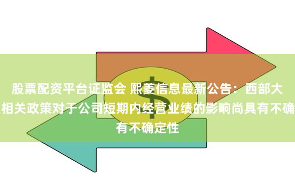 股票配资平台证监会 熙菱信息最新公告：西部大开发相关政策对于公司短期内经营业绩的影响尚具有不确定性