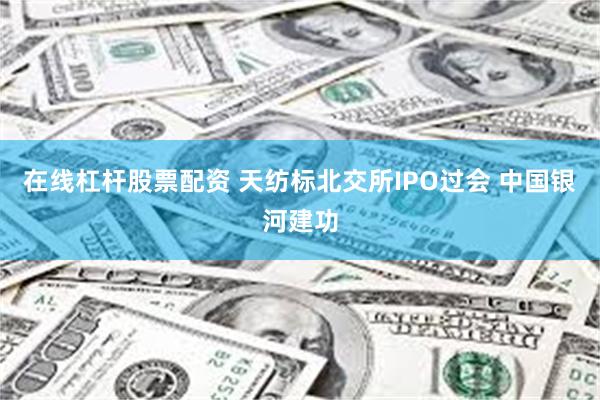在线杠杆股票配资 天纺标北交所IPO过会 中国银河建功