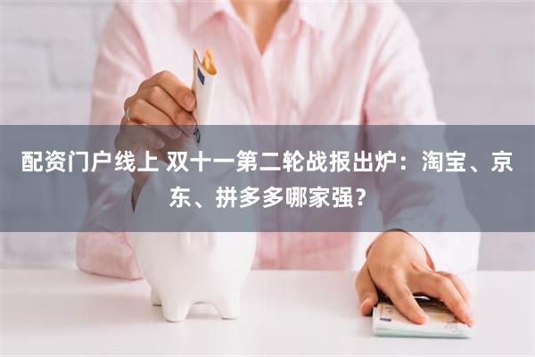 配资门户线上 双十一第二轮战报出炉：淘宝、京东、拼多多哪家强？
