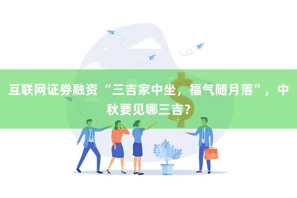 互联网证劵融资 “三吉家中坐，福气随月落”，中秋要见哪三吉？