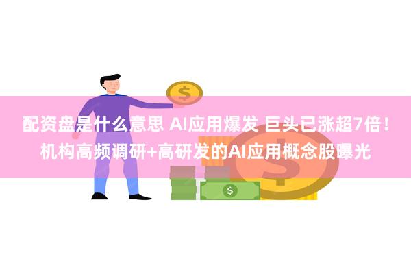 配资盘是什么意思 AI应用爆发 巨头已涨超7倍！机构高频调研+高研发的AI应用概念股曝光