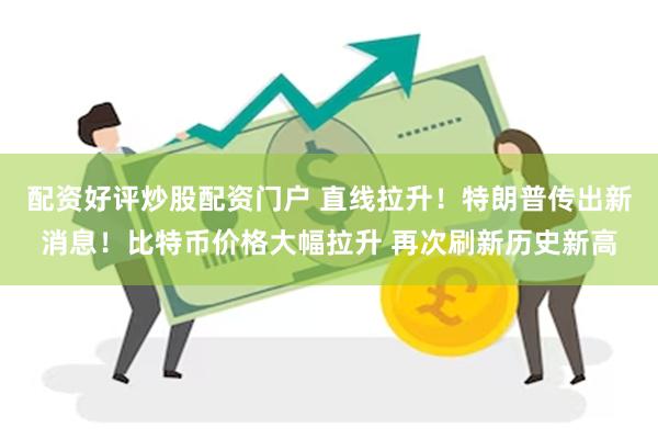 配资好评炒股配资门户 直线拉升！特朗普传出新消息！比特币价格大幅拉升 再次刷新历史新高