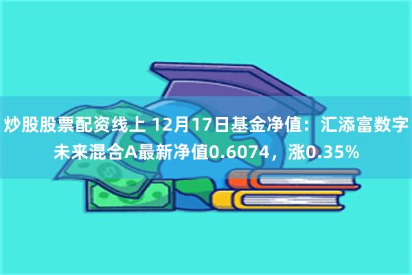 炒股股票配资线上 12月17日基金净值：汇添富数字未来混合A最新净值0.6074，涨0.35%