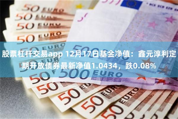股票杠杆交易app 12月17日基金净值：鑫元淳利定期开放债券最新净值1.0434，跌0.08%