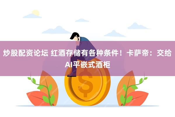 炒股配资论坛 红酒存储有各种条件！卡萨帝：交给AI平嵌式酒柜