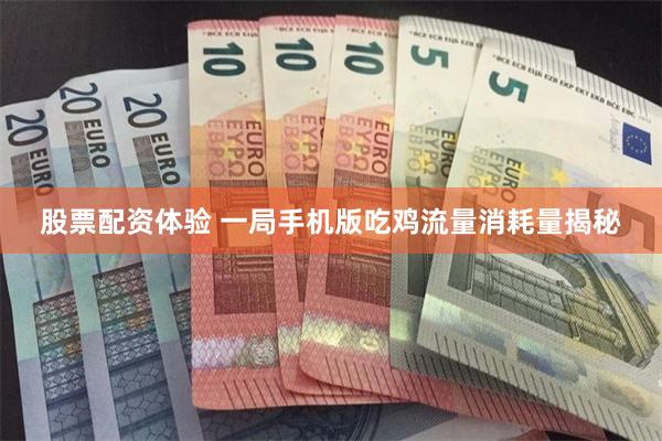 股票配资体验 一局手机版吃鸡流量消耗量揭秘