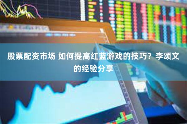 股票配资市场 如何提高红蓝游戏的技巧？李颂文的经验分享
