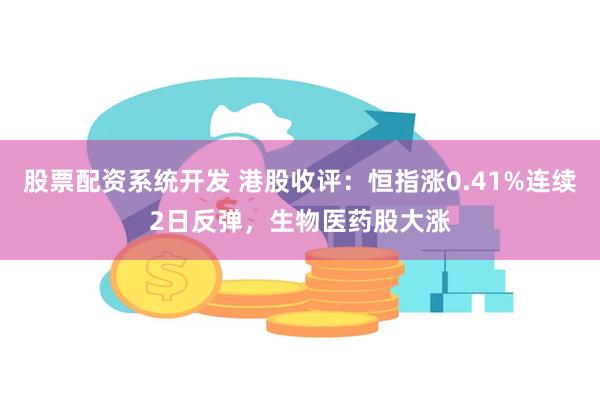 股票配资系统开发 港股收评：恒指涨0.41%连续2日反弹，生物医药股大涨